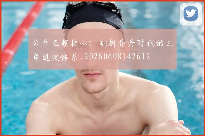 公牛王朝核心：剖析乔丹时代的三角进攻体系_20260608142612