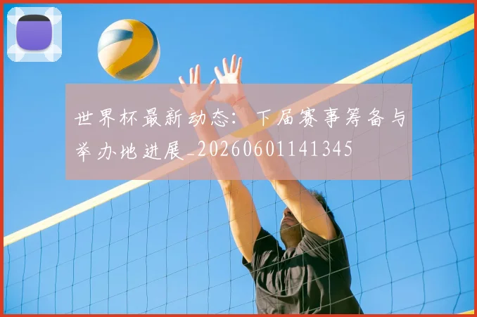 世界杯最新动态：下届赛事筹备与举办地进展_20260601141345