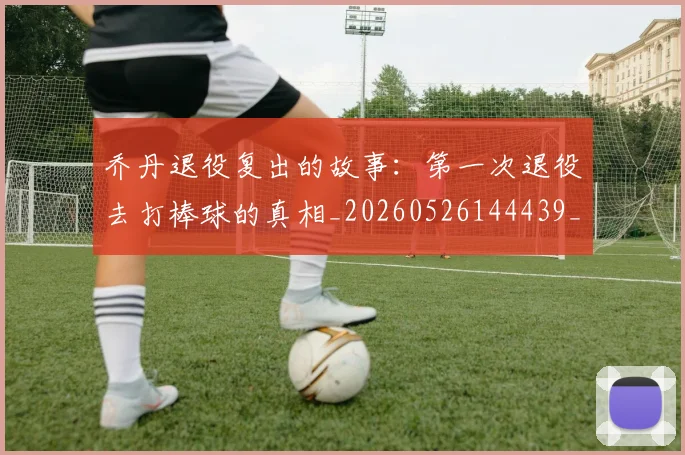 乔丹退役复出的故事：第一次退役去打棒球的真相_20260526144439_20260608142436