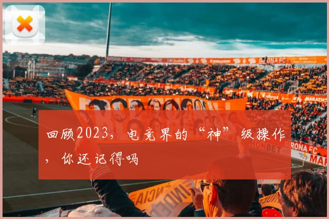 回顾2023,电竞界的“神”级操作,你还记得吗