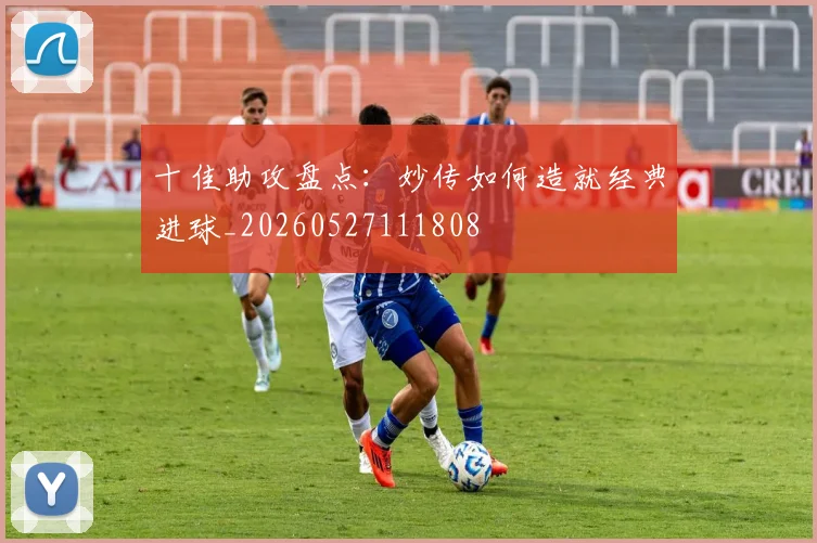 十佳助攻盘点:妙传如何造就经典进球_20260527111808
