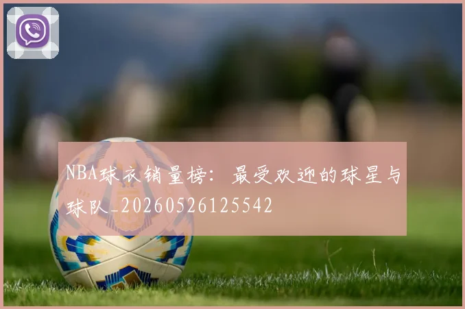 NBA球衣销量榜：最受欢迎的球星与球队_20260526125542