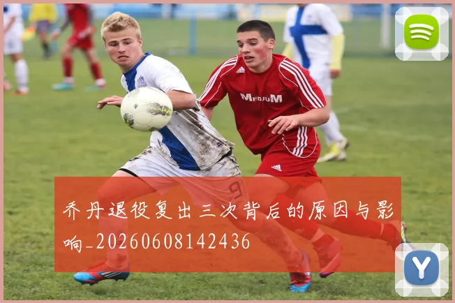 乔丹退役复出三次背后的原因与影响_20260608142436