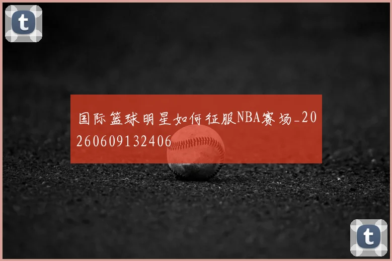 国际篮球明星如何征服NBA赛场_20260609132406