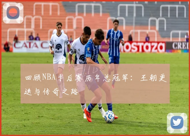 回顾NBA季后赛历年总冠军:王朝更迭与传奇之路