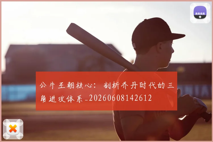 公牛王朝核心：剖析乔丹时代的三角进攻体系_20260608142612