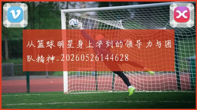 从篮球明星身上学到的领导力与团队精神_20260526144628