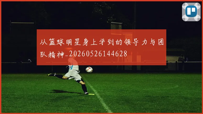 从篮球明星身上学到的领导力与团队精神_20260526144628