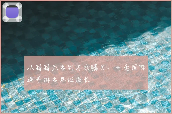 从籍籍无名到万众瞩目,电竞国际选手排名见证成长