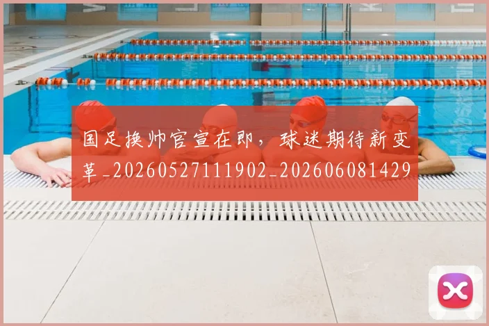 国足换帅官宣在即，球迷期待新变革_20260527111902_20260608142917