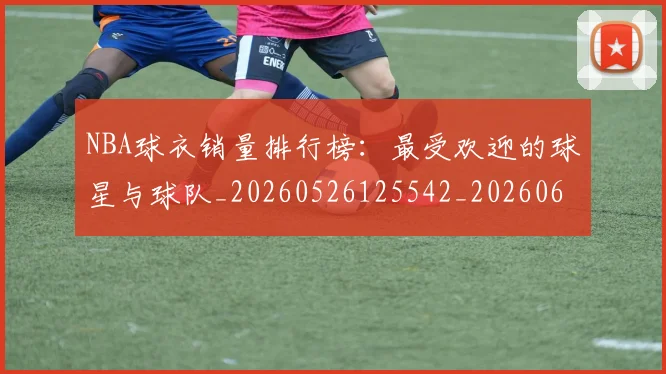 NBA球衣销量排行榜:最受欢迎的球星与球队_20260526125542_20260607160214