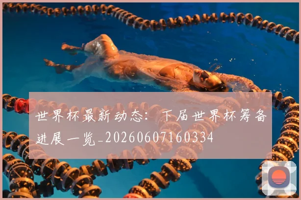 世界杯最新动态：下届世界杯筹备进展一览_20260607160334