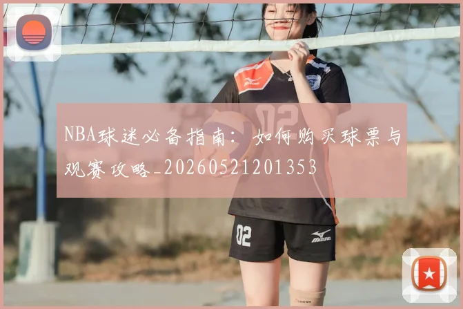 NBA球迷必备指南：如何购买球票与观赛攻略_20260521201353