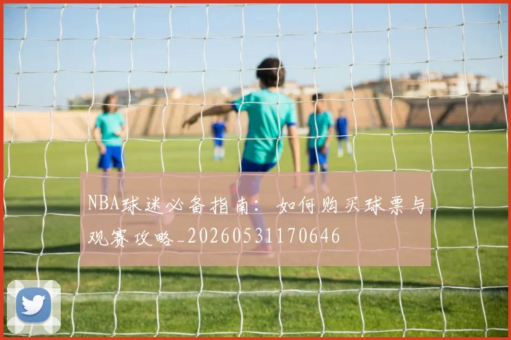 NBA球迷必备指南:如何购买球票与观赛攻略_20260531170646