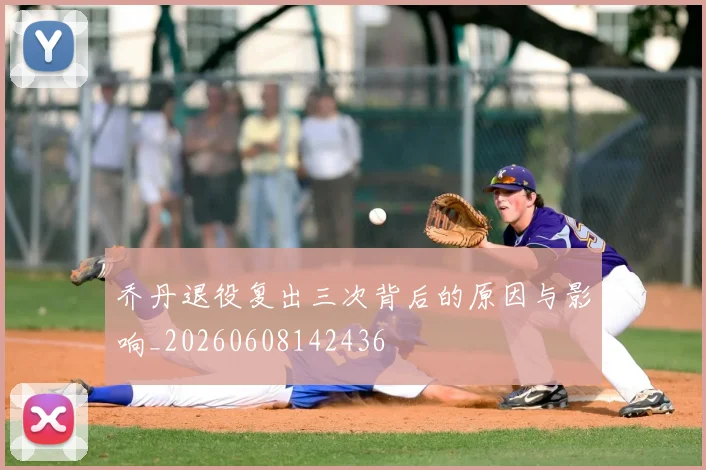 乔丹退役复出三次背后的原因与影响_20260608142436