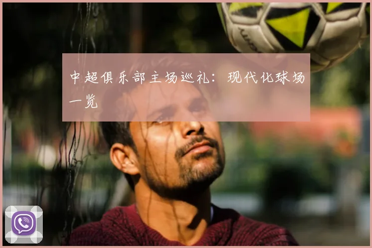 中超俱乐部主场巡礼:现代化球场一览