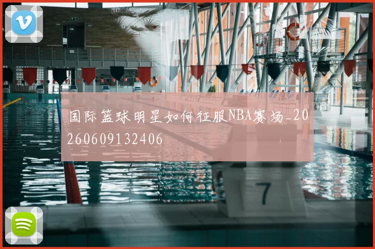 国际篮球明星如何征服NBA赛场_20260609132406